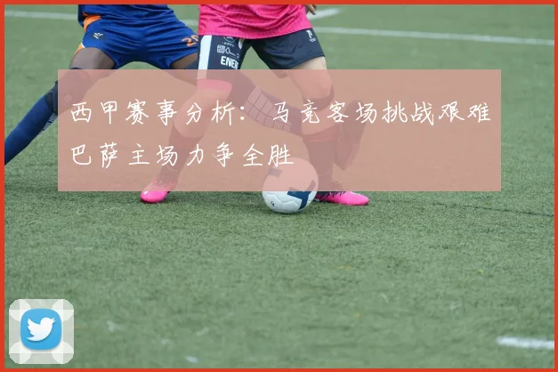 西甲赛事分析：马竞客场挑战艰难巴萨主场力争全胜