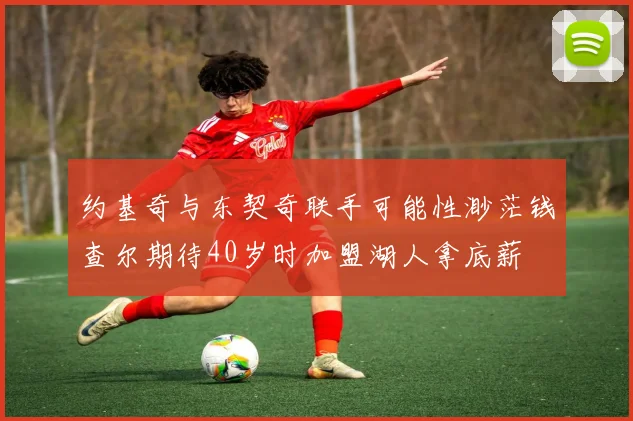 约基奇与东契奇联手可能性渺茫钱查尔期待40岁时加盟湖人拿底薪