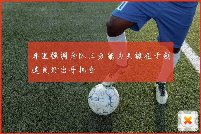 库里强调全队三分能力关键在于创造良好出手机会