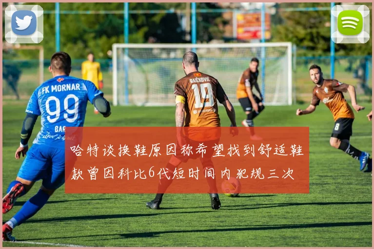哈特谈换鞋原因称希望找到舒适鞋款曾因科比6代短时间内犯规三次