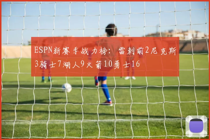 ESPN新赛季战力榜：雷刺前2尼克斯3骑士7湖人9火箭10勇士16