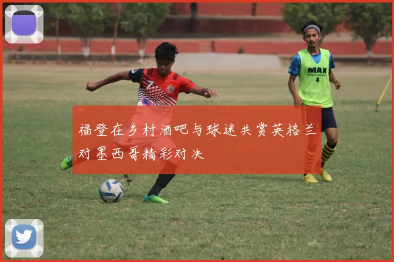 福登在乡村酒吧与球迷共赏英格兰对墨西哥精彩对决