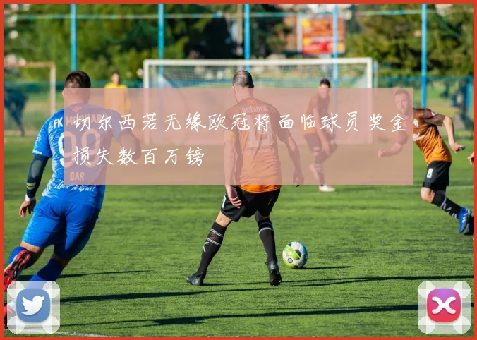 切尔西若无缘欧冠将面临球员奖金损失数百万镑