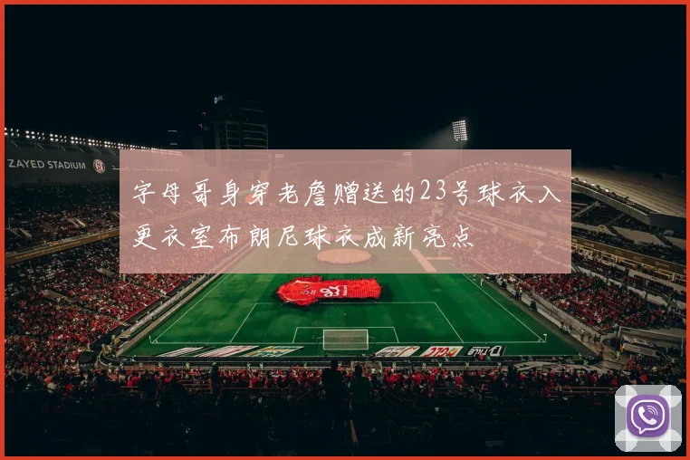字母哥身穿老詹赠送的23号球衣入更衣室布朗尼球衣成新亮点
