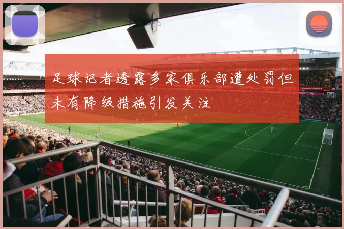 足球记者透露多家俱乐部遭处罚但未有降级措施引发关注