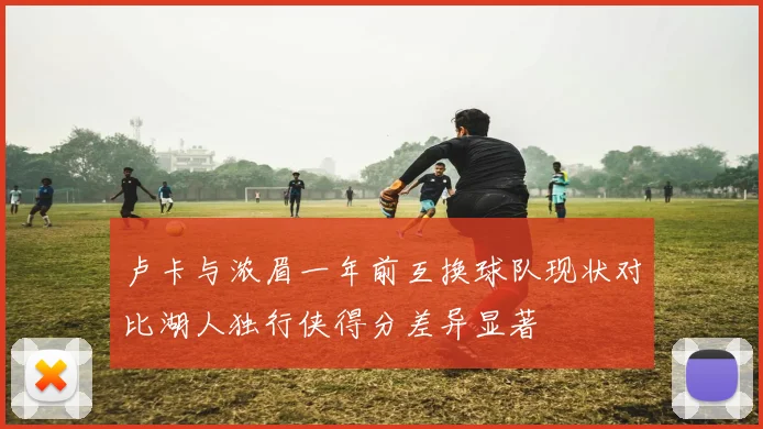 卢卡与浓眉一年前互换球队现状对比湖人独行侠得分差异显著