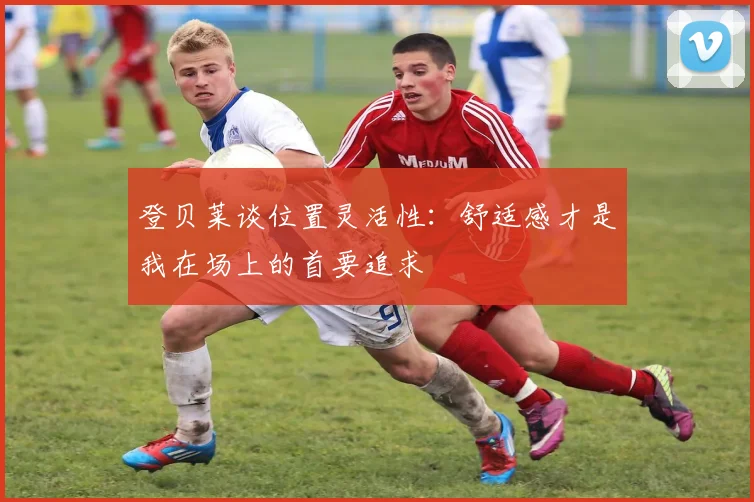 登贝莱谈位置灵活性：舒适感才是我在场上的首要追求