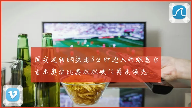 国安逆转铜梁龙3分钟连入两球塞尔吉尼奥法比奥双双破门再度领先