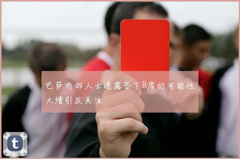 巴萨内部人士透露签下B席的可能性大增引发关注
