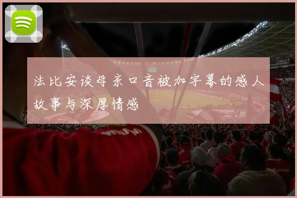 法比安谈母亲口音被加字幕的感人故事与深厚情感