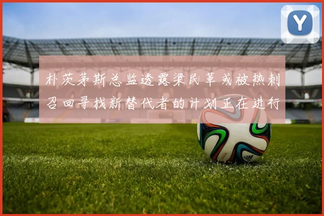 朴茨茅斯总监透露梁民革或被热刺召回寻找新替代者的计划正在进行中