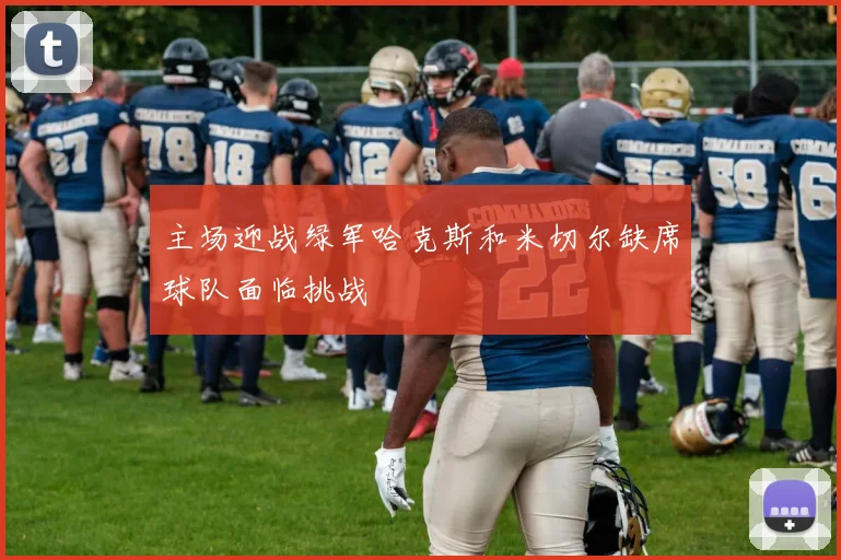主场迎战绿军哈克斯和米切尔缺席球队面临挑战