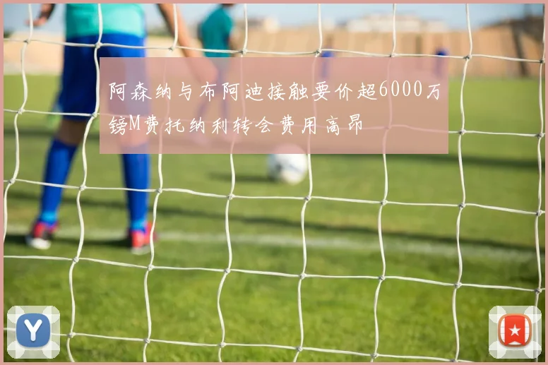阿森纳与布阿迪接触要价超6000万镑M费托纳利转会费用高昂
