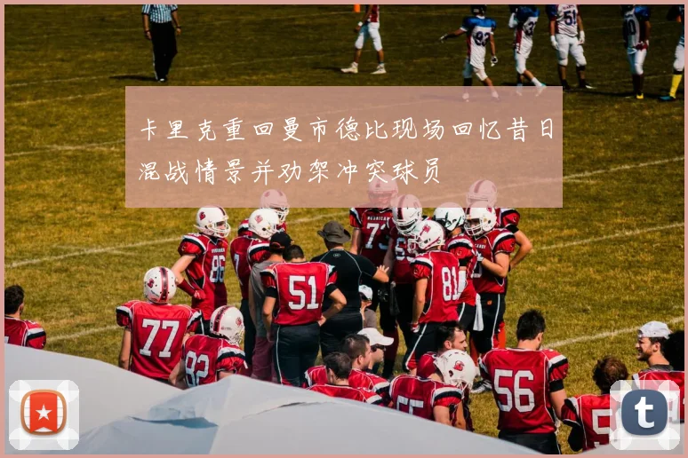 卡里克重回曼市德比现场回忆昔日混战情景并劝架冲突球员