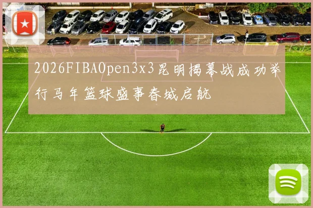2026FIBAOpen3x3昆明揭幕战成功举行马年篮球盛事春城启航