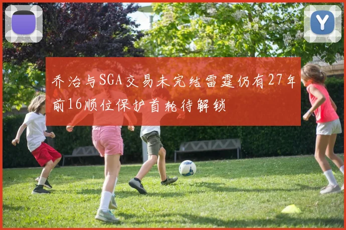 乔治与SGA交易未完结雷霆仍有27年前16顺位保护首轮待解锁