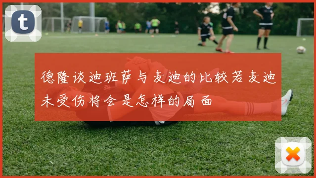 德隆谈迪班萨与麦迪的比较若麦迪未受伤将会是怎样的局面